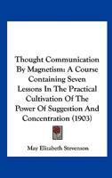Thought Communication by Magnetism: A Course Containing Seven Lessons in the Practical Cultivation of the Power of Suggestion and Concentration 1120941768 Book Cover
