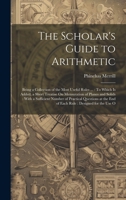The Scholar's Guide to Arithmetic: Being a Collection of the Most Useful Rules ...: To Which Is Added, a Short Treatise On Mensuration of Planes and ... the End of Each Rule: Designed for the Use O 102068111X Book Cover