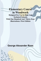Elementary Course In Woodwork; Designed For Use In High And Technical Schools, With One Hundred And Thirty-Four Illustrations: First Edition 9369050272 Book Cover