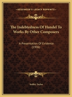 The Indebtedness Of Handel To Works By Other Composers: A Presentation Of Evidence 1169736319 Book Cover