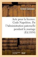 Acte pour la licence. Code Napoléon. De l'Administration paternelle pendant le mariage: et de l'administration du tuteur. Faculté de droit de Toulouse 2019994631 Book Cover