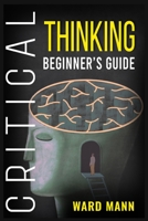 Critical Thinking Beginner's Guide: Learn How Logic-Based Reasoning Improves Problem-Solving Effectiveness, Develop Your Intuition, and Enhances Your Mindfulness 3986536930 Book Cover