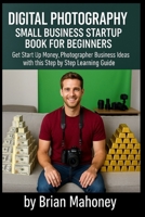 Digital Photography Small Business Startup Book for Beginners: Get Start Up Money, Photographer Business Ideas with this Step by Step Learning Guide B0FCY22MTL Book Cover