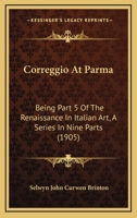 Correggio At Parma: Being Part 5 Of The Renaissance In Italian Art, A Series In Nine Parts 1164613332 Book Cover