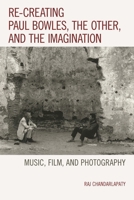 Re-creating Paul Bowles, the Other, and the Imagination: Music, Film, and Photography 1498502849 Book Cover