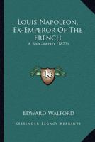 Louis Napoleon, Ex-Emperor Of The French: A Biography 3742867180 Book Cover