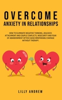 Overcome Anxiety in Relationships: How to Eliminate Negative Thinking, Jealousy, Attachment, and Couple Conflicts-Insecurity and Fear of Abandonment Often Cause Irreparable Damage Without Therapy 1800761031 Book Cover