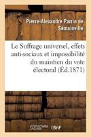 Le Suffrage Universel, Effets Anti-Sociaux Et Impossibilité Du Maintien Du Vote Électoral Actuel: Pétitition d'Un Agriculteur À MM. Les Membres de l'A 2012467628 Book Cover
