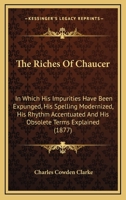 The Riches of Chaucer: In Which His Impurities Have Been Expunged, His Spelling Modernised, His Rhythm Accentuated and His Obsolete Terms Explained; Also Have Been Added a Few Explanatory Notes and a 1164465716 Book Cover