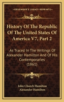 History Of The Republic Of The United States Of America V7, Part 2: As Traced In The Writings Of Alexander Hamilton And Of His Contemporaries 1168081068 Book Cover