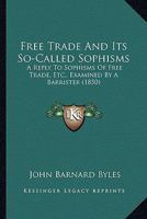 Free Trade And Its So-Called Sophisms: A Reply To Sophisms Of Free Trade, Etc., Examined By A Barrister 1436852900 Book Cover