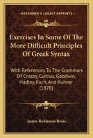 Exercises In Some Of The More Difficult Principles Of Greek Syntax With References To The Grammars Of Crosby, Curtius, Goodwin, Hadley, Koch, and Kuhner 1279489359 Book Cover