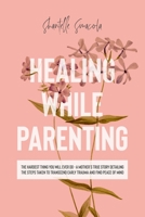 Healing While Parenting: The Hardest Thing You Will Ever Do - A Mother's True Story Detailing The Steps Taken to Transcend Early Trauma and Find Peace of Mind 0646856995 Book Cover
