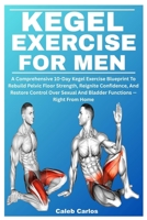 KEGEL EXERCISES FOR MEN: A Comprehensive 10-Day Kegel Exercise Blueprint To Rebuild Pelvic Floor Strength, Reignite Confidence, And Restore Control Over Sexual And Bladder Functions — Right From Home B0FH7BSJS2 Book Cover
