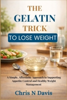 THE GELATIN TRICK TO LOSE WEIGHT: A Simple, Affordable Approach to Supporting Appetite Control and Healthy Weight Management B0GJQ6HV3M Book Cover