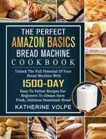 The Perfect Amazon Basics Bread Machine Cookbook: Unlock The Full Potential Of Your Bread Machine With 1500-Day Easy-To-Follow Recipes For Beginners To Always Have Fresh, Delicious Homemade Bread 1803434716 Book Cover