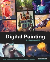 Digital Painting for Beginners 2021: How to Create Good Art and Design on your iPad 1803206276 Book Cover