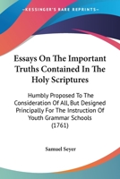 Essays On The Important Truths Contained In The Holy Scriptures: Humbly Proposed To The Consideration Of All, But Designed Principally For The Instruction Of Youth Grammar Schools 1165331152 Book Cover