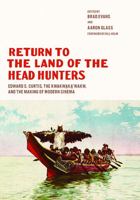 Return to the Land of the Head Hunters: Edward S. Curtis, the Kwakwaka'wakw, and the Making of Modern Cinema 0295746955 Book Cover