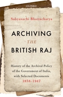 Archiving the British Raj: History of the Archival Policy of the Government of India, with Selected Documents, 1858-1947 0199489920 Book Cover