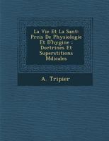 La Vie Et La Sant: PR Cis de Physiologie Et D'Hygi Ne: Doctrines Et Superstitions M Dicales 1276503164 Book Cover