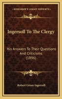 Ingersoll To The Clergy: His Answers To Their Questions And Criticisms 1120630339 Book Cover