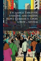 Exchange Tables of Sterling and Indian Rupee Currency, Upon a New ... System 1144464056 Book Cover