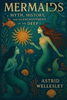 Mermaids: Myth, History, and the Enchantment of the Deep B0DVZHP3GD Book Cover