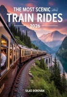 The Most Scenic Train Rides 2026: Explore Breathtaking Journeys, Hidden Gems, Luxury Routes, Stunning Landscapes, and Unforgettable Views for Your Ultimate Adventure B0FS6XG2NY Book Cover