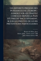 Les interets presens des puissances de l'Europe: fondez sur les traitez conclus depuis la Paix d'Utrecht inclusivement, & sur les preuves de leurs prÃ(c)tentions particulieres (French Edition) 1024197565 Book Cover
