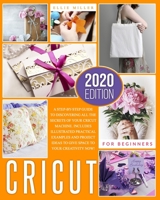 Cricut for Beginners: A Step-by-Step Guide to Discovering All the Secrets of your Cricut Machine. Includes Illustrated Practical Examples and Project Ideas to Give Space to your Creativity Now! 1801111952 Book Cover
