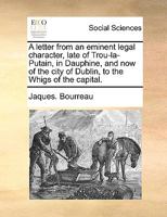 A letter from an eminent legal character, late of Trou-la-Putain, in Dauphine, and now of the city of Dublin, to the Whigs of the capital. 1170735320 Book Cover