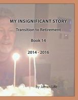 My Insignificant Story: Book 14 - Transition to Retirement [2014-2016] 1546713719 Book Cover