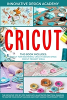 Cricut: 3 in 1: Beginner's Guide + Design Space + Project Ideas. The Definitive Step-by-Step Guide with Illustrated Practical Examples to Master Your Cricut Machine and Start Making Your Project Today 1801156387 Book Cover