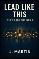 Lead Like This: The Force For Good (Lead Like This Leadership Series) B0GDQGKWSR Book Cover