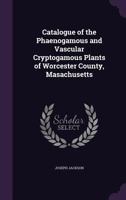 Catalogue of the Phaenogamous and Vascular Cryptogamous Plants of Worcester County, Masachusetts... 1356904564 Book Cover