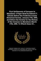 First Settlements of Germans in Maryland. A Paper Read by Edward T. Schultz Before the Frederick County Historical Society, January 17th, 1896, and ... March 17th, 1896. To Which Items Of... 1362361194 Book Cover