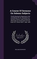 A Course of Sermons on Solemn Subjects: Chiefly Bearing on Repentance and Amendment of Life, Preached in St. Saviour's Church, Leeds, During the Week After Its Consecration on the Feast of S. Simon an 1348002743 Book Cover