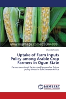 Uptake of Farm Inputs Policy among Arable Crop Farmers in Ogun State: Farmers-centered factors and lessons for future policy thrust in Sub-Saharan Africa 3659362662 Book Cover