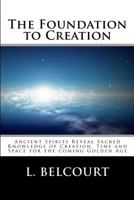 The Foundation to Creation: Ancient Spirits Reveal Sacred Knowledge of Creation, Time, and Space for the Coming Golden Age 1481063731 Book Cover