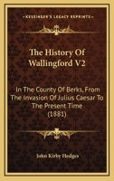 The History Of Wallingford V2: In The County Of Berks, From The Invasion Of Julius Caesar To The Present Time 116569607X Book Cover