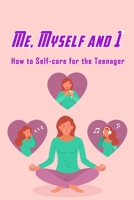 Me, Myself and I: How to Self-care for the Teenager: Take Care of Your Self B08R4FTW1P Book Cover