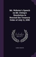 Mr. Webster's Speech on Mr. Ewing's Resolution to Rescind the Treasury Order of July 11, 1836 127582000X Book Cover