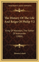 The History Of The Life And Reign Of Philip V2: King Of Macedon, The Father Of Alexander 1165810212 Book Cover