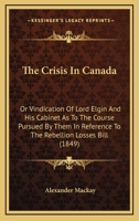 The Crisis In Canada: Or Vindication Of Lord Elgin And His Cabinet As To The Course Pursued By Them In Reference To The Rebellion Losses Bill (1849) 1165751259 Book Cover