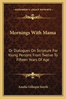 Mornings With Mama: Or Dialogues On Scripture For Young Persons From Twelve To Fifteen Years Of Age 1163616729 Book Cover