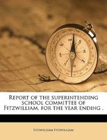 Report of the superintending school committee of Fitzwilliam, for the year ending . Volume 1888 1149945133 Book Cover