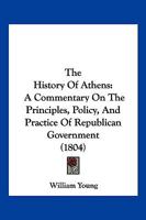 The History Of Athens: A Commentary On The Principles, Policy, And Practice Of Republican Government 1104914174 Book Cover