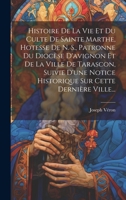 Histoire De La Vie Et Du Culte De Sainte Marthe, Hotesse De N. S., Patronne Du Diocèse D'avignon Et De La Ville De Tarascon, Suivie D'une Notice Historique Sur Cette Dernière Ville... 1022281666 Book Cover