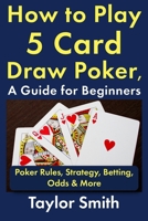 How to Play 5 Card Draw Poker, a Guide for Beginners: Rules, Strategy, Betting, Odds & More (Learn to Play Poker) B0GG1MF5WP Book Cover
